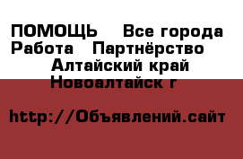 ПОМОЩЬ  - Все города Работа » Партнёрство   . Алтайский край,Новоалтайск г.